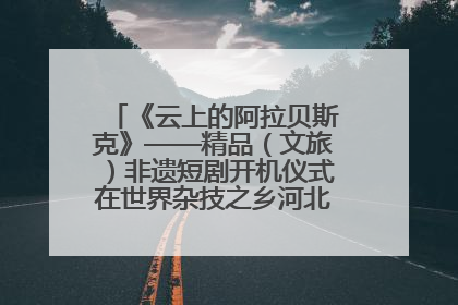 《云上的阿拉贝斯克》——精品（文旅）非遗短剧开机仪式在世界杂技之乡河北吴桥成功举办