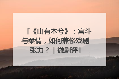 《山有木兮》：宫斗与柔情，如何兼修戏剧张力？｜微剧评
