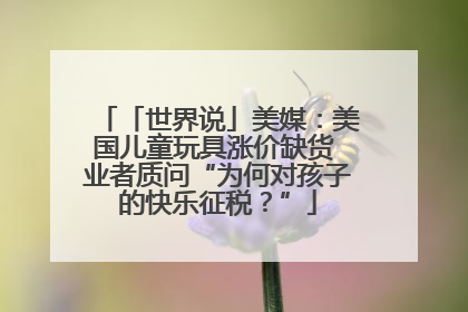 「世界说」美媒：美国儿童玩具涨价缺货 业者质问“为何对孩子的快乐征税？”