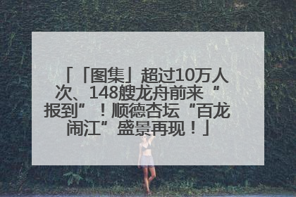 「图集」超过10万人次、148艘龙舟前来“报到”！顺德杏坛“百龙闹江”盛景再现！
