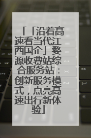 「沿着高速看当代江西国企」婺源收费站综合服务站：创新服务模式，点亮高速出行新体验