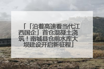 「沿着高速看当代江西国企」首仓混凝土浇筑！南城县仓前水库大坝建设开启新征程
