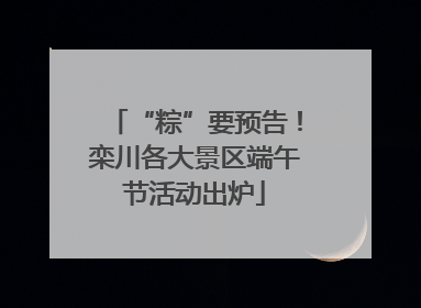 “粽”要预告！栾川各大景区端午节活动出炉