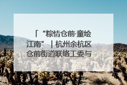 “粽情仓前·童绘江南”｜杭州余杭区仓前街道联络工委与辖区群众共度佳节