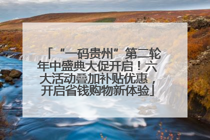 “一码贵州”第二轮年中盛典大促开启！六大活动叠加补贴优惠，开启省钱购物新体验