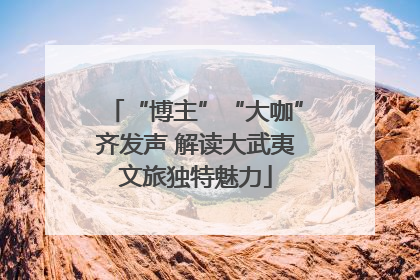 “博主”“大咖”齐发声 解读大武夷文旅独特魅力