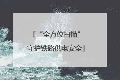 “全方位扫描” 守护铁路供电安全