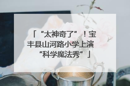“太神奇了”！宝丰县山河路小学上演“科学魔法秀”