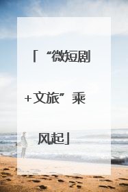 “微短剧+文旅”乘风起
