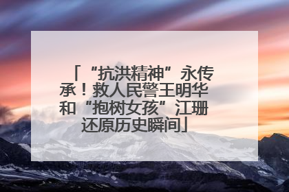 “抗洪精神”永传承！救人民警王明华和“抱树女孩”江珊还原历史瞬间