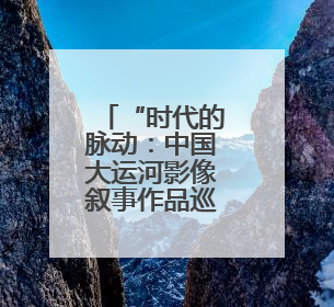 “时代的脉动：中国大运河影像叙事作品巡展” 启动仪式举行