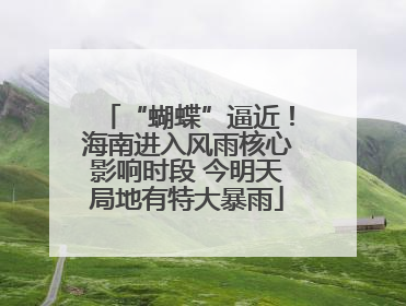“蝴蝶”逼近！海南进入风雨核心影响时段 今明天局地有特大暴雨