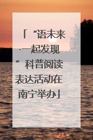 “语未来·一起发现”科普阅读表达活动在南宁举办