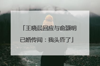 王晓晨回应与俞灏明已婚传闻：我头昏了