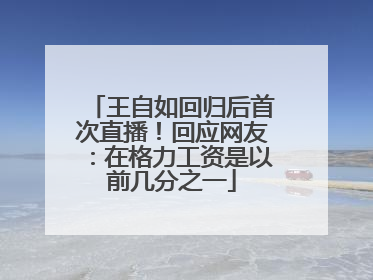 王自如回归后首次直播！回应网友：在格力工资是以前几分之一