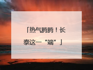 热气腾腾！长泰这一“端”