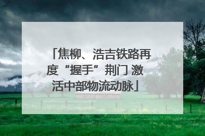 焦柳、浩吉铁路再度“握手”荆门 激活中部物流动脉