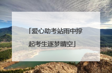 爱心助考站雨中撑起考生逐梦晴空