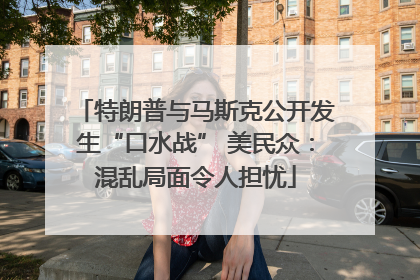 特朗普与马斯克公开发生“口水战” 美民众：混乱局面令人担忧