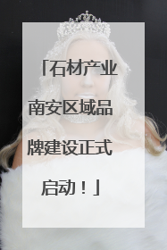 石材产业南安区域品牌建设正式启动！
