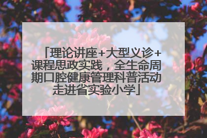 理论讲座+大型义诊+课程思政实践，全生命周期口腔健康管理科普活动走进省实验小学