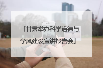 甘肃举办科学道德与学风建设宣讲报告会