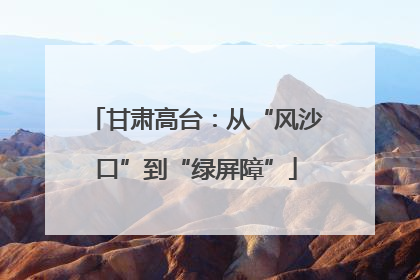甘肃高台：从“风沙口”到“绿屏障”