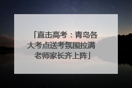 直击高考：青岛各大考点送考氛围拉满 老师家长齐上阵