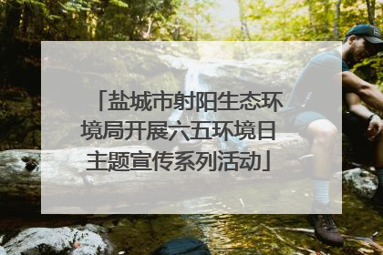盐城市射阳生态环境局开展六五环境日主题宣传系列活动
