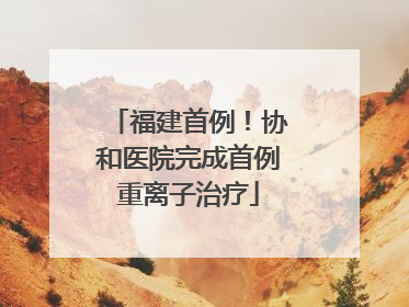 福建首例！协和医院完成首例重离子治疗