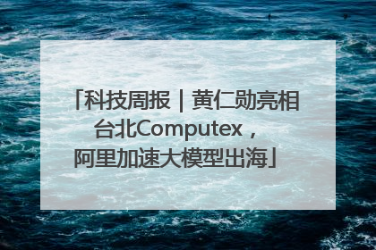 科技周报｜黄仁勋亮相台北Computex，阿里加速大模型出海