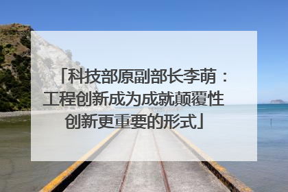 科技部原副部长李萌：工程创新成为成就颠覆性创新更重要的形式