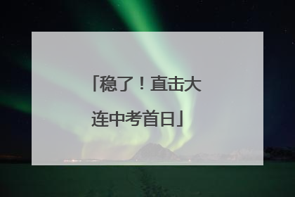 稳了！直击大连中考首日