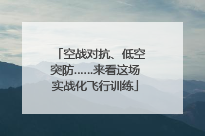 空战对抗、低空突防……来看这场实战化飞行训练
