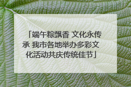 端午粽飘香 文化永传承 我市各地举办多彩文化活动共庆传统佳节