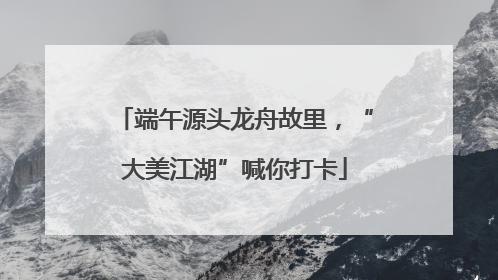 端午源头龙舟故里，“大美江湖”喊你打卡