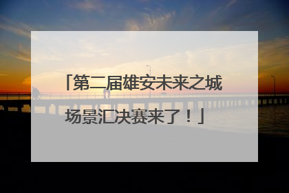 第二届雄安未来之城场景汇决赛来了！