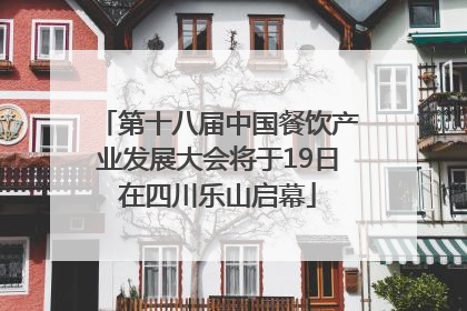 第十八届中国餐饮产业发展大会将于19日在四川乐山启幕
