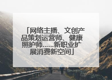 网络主播、文创产品策划运营师、健康照护师……新职业扩展消费新空间