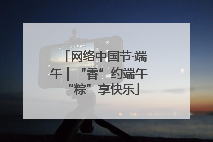 网络中国节·端午｜“香”约端午 “粽”享快乐