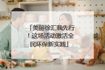 美丽徐汇我先行！这场活动激活全民环保新实践