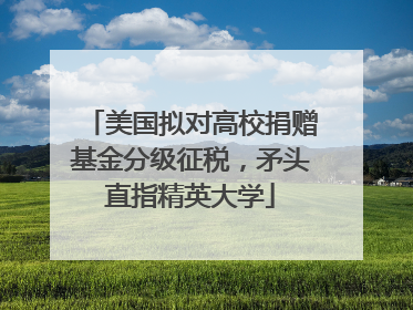 美国拟对高校捐赠基金分级征税，矛头直指精英大学