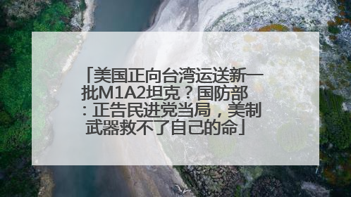 美国正向台湾运送新一批M1A2坦克？国防部：正告民进党当局，美制武器救不了自己的命