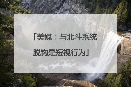 美媒：与北斗系统脱钩是短视行为