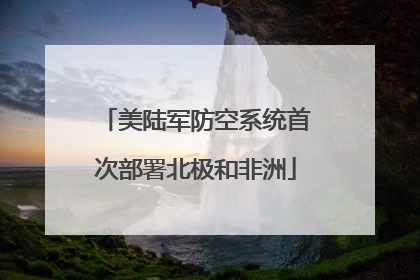 美陆军防空系统首次部署北极和非洲