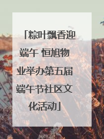 粽叶飘香迎端午 恒旭物业举办第五届端午节社区文化活动