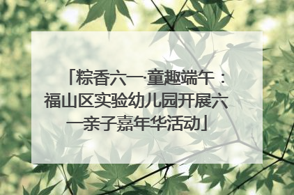 粽香六一·童趣端午：福山区实验幼儿园开展六一亲子嘉年华活动