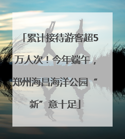 累计接待游客超5万人次！今年端午，郑州海昌海洋公园“新”意十足