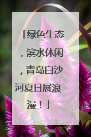 绿色生态，滨水休闲，青岛白沙河夏日展浪漫！