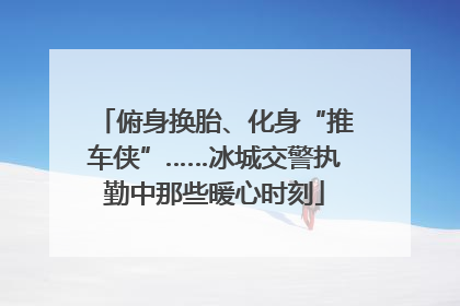 俯身换胎、化身“推车侠”……冰城交警执勤中那些暖心时刻